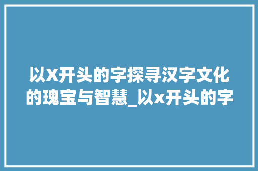 以X开头的字探寻汉字文化的瑰宝与智慧_以x开头的字是什么意思