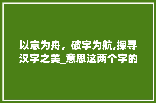 以意为舟，破字为航,探寻汉字之美_意思这两个字的空心字