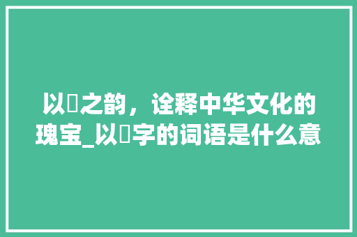 以玥之韵，诠释中华文化的瑰宝_以玥字的词语是什么意思