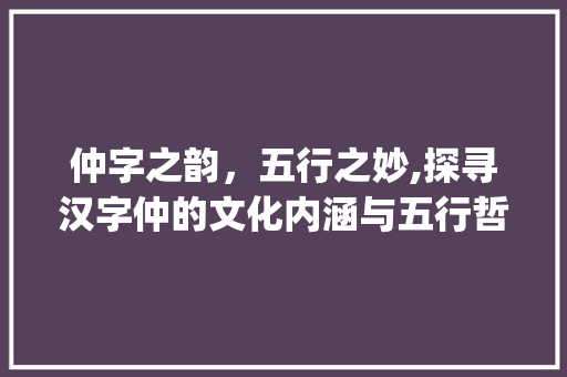 仲字之韵，五行之妙,探寻汉字仲的文化内涵与五行哲理_仲字的意思及五行属于