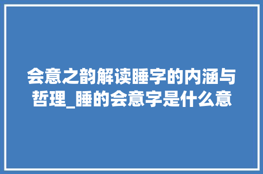 会意之韵解读睡字的内涵与哲理_睡的会意字是什么意思