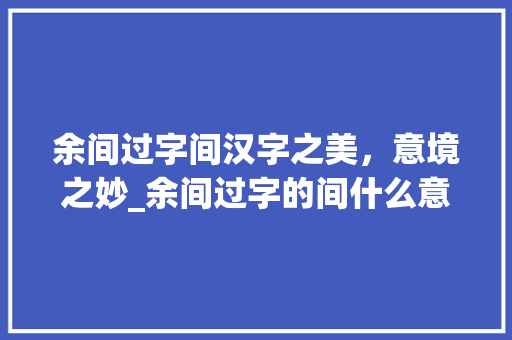 余间过字间汉字之美，意境之妙_余间过字的间什么意思 财务报告范文
