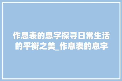 作息表的息字探寻日常生活的平衡之美_作息表的息字是什么意思