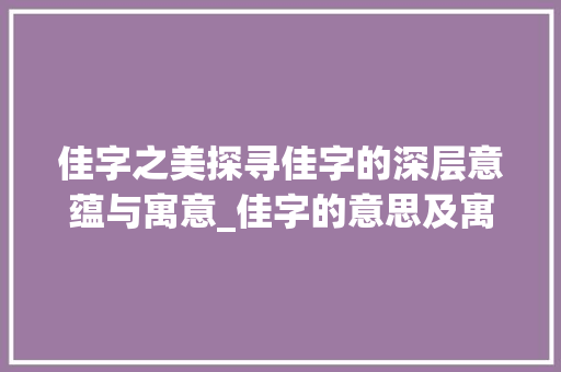 佳字之美探寻佳字的深层意蕴与寓意_佳字的意思及寓意是什么