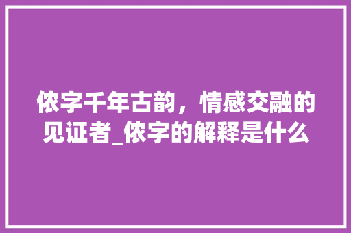侬字千年古韵，情感交融的见证者_侬字的解释是什么意思啊