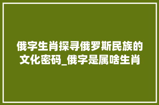 俄字生肖探寻俄罗斯民族的文化密码_俄字是属啥生肖的意思呀