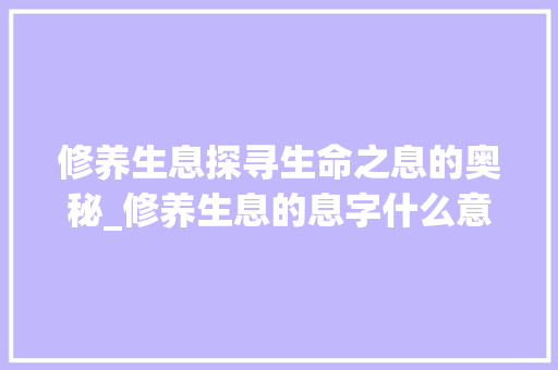 修养生息探寻生命之息的奥秘_修养生息的息字什么意思