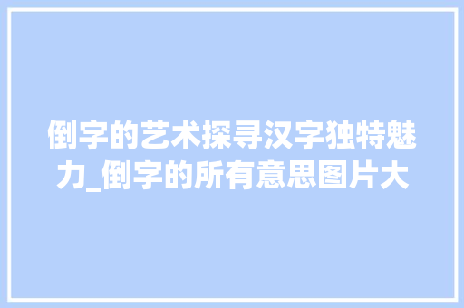 倒字的艺术探寻汉字独特魅力_倒字的所有意思图片大全