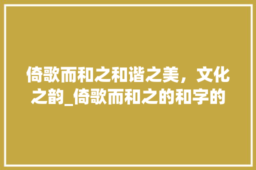 倚歌而和之和谐之美，文化之韵_倚歌而和之的和字的意思