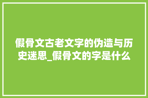 假骨文古老文字的伪造与历史迷思_假骨文的字是什么意思