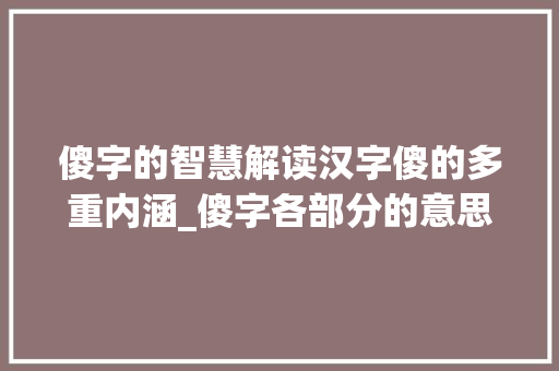 傻字的智慧解读汉字傻的多重内涵_傻字各部分的意思是什么