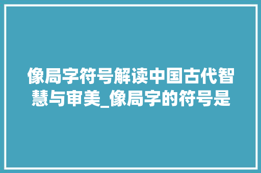 像局字符号解读中国古代智慧与审美_像局字的符号是什么意思