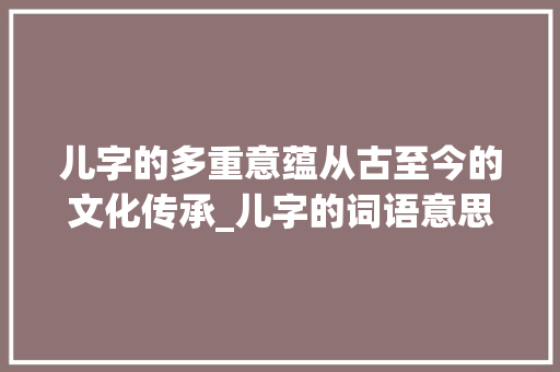 儿字的多重意蕴从古至今的文化传承_儿字的词语意思有哪些呢