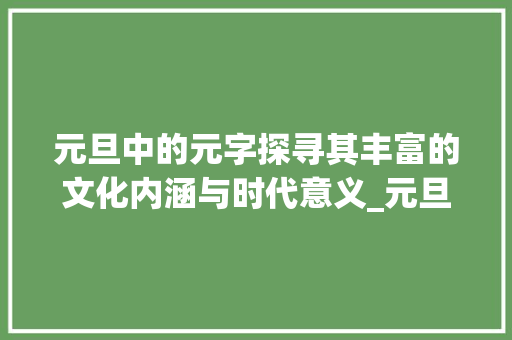 元旦中的元字探寻其丰富的文化内涵与时代意义_元旦中的元字是什么意思