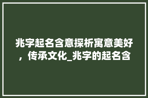 兆字起名含意探析寓意美好，传承文化_兆字的起名含意是啥意思