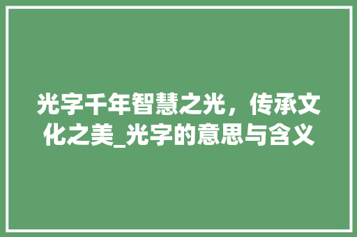 光字千年智慧之光，传承文化之美_光字的意思与含义是啥呢