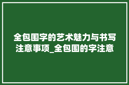 全包围字的艺术魅力与书写注意事项_全包围的字注意什么意思