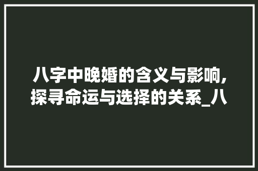 八字中晚婚的含义与影响,探寻命运与选择的关系_八字中晚婚的意思是啥