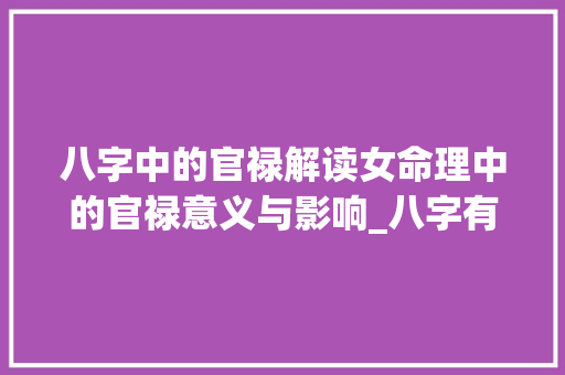 八字中的官禄解读女命理中的官禄意义与影响_八字有官禄的意思吗女人