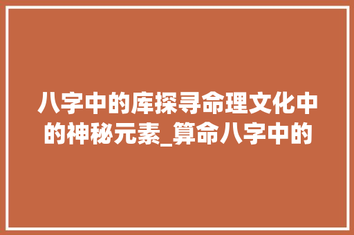 八字中的库探寻命理文化中的神秘元素_算命八字中的库啥意思