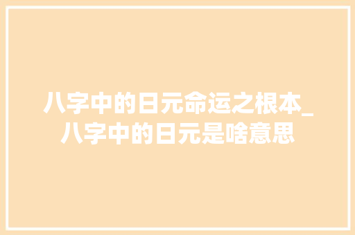八字中的日元命运之根本_八字中的日元是啥意思