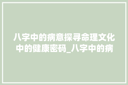 八字中的病意探寻命理文化中的健康密码_八字中的病的意思是什么