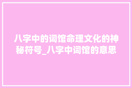 八字中的词馆命理文化的神秘符号_八字中词馆的意思是什么