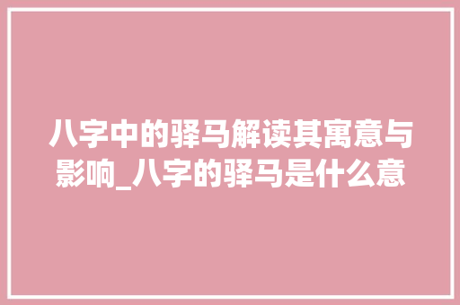 八字中的驿马解读其寓意与影响_八字的驿马是什么意思