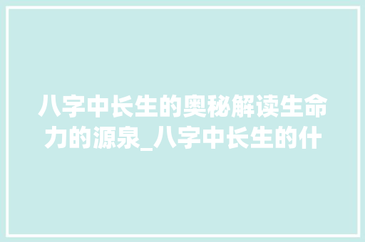 八字中长生的奥秘解读生命力的源泉_八字中长生的什么意思