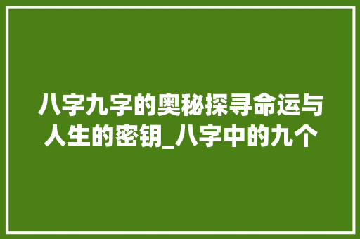 八字九字的奥秘探寻命运与人生的密钥_八字中的九个字啥意思呀