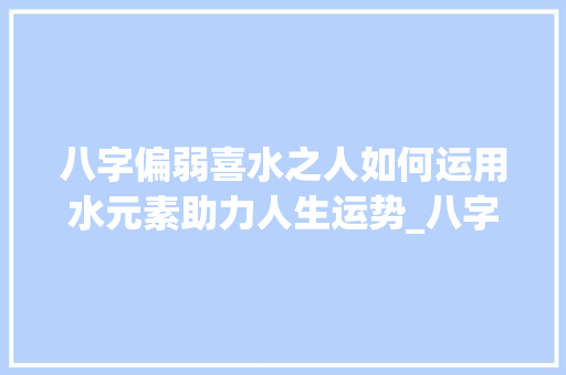 八字偏弱喜水之人如何运用水元素助力人生运势_八字偏弱喜水的意思