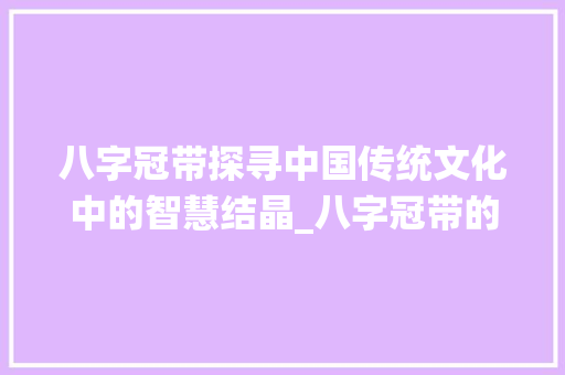 八字冠带探寻中国传统文化中的智慧结晶_八字冠带的意思详细