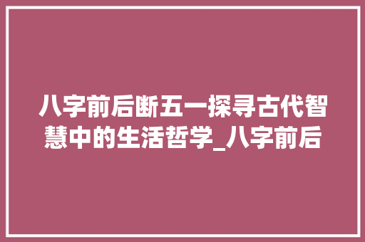 八字前后断五一探寻古代智慧中的生活哲学_八字前后断五一的意思