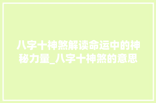 八字十神煞解读命运中的神秘力量_八字十神煞的意思解释