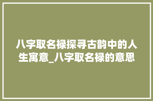 八字取名禄探寻古韵中的人生寓意_八字取名禄的意思和含义