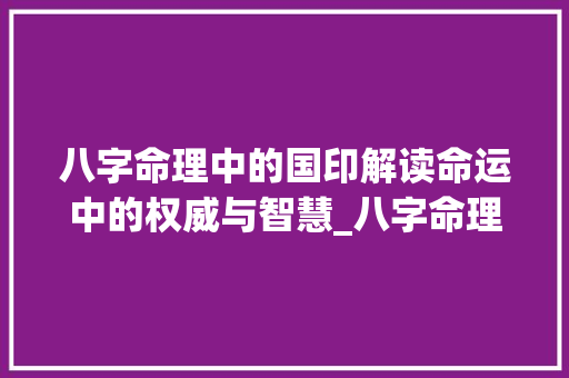 八字命理中的国印解读命运中的权威与智慧_八字命理国印的意思
