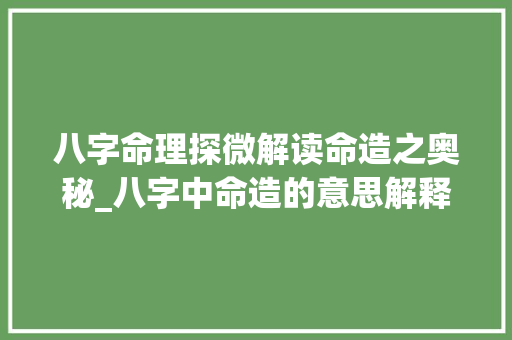 八字命理探微解读命造之奥秘_八字中命造的意思解释