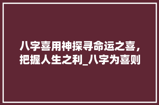 八字喜用神探寻命运之喜，把握人生之利_八字为喜则有利的意思