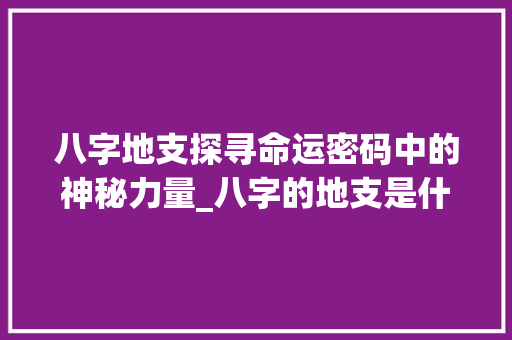 八字地支探寻命运密码中的神秘力量_八字的地支是什么意思