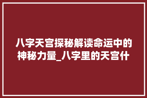 八字天宫探秘解读命运中的神秘力量_八字里的天宫什么意思