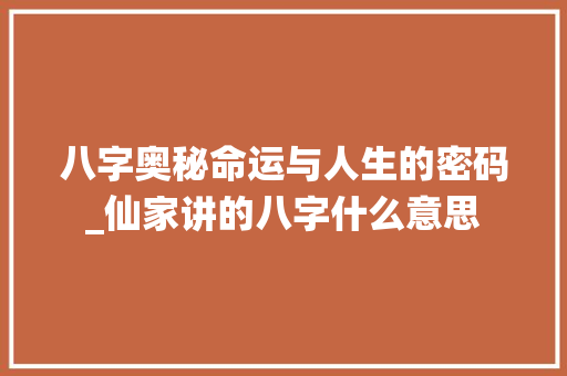 八字奥秘命运与人生的密码_仙家讲的八字什么意思