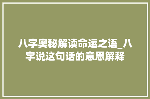 八字奥秘解读命运之语_八字说这句话的意思解释 创作范文
