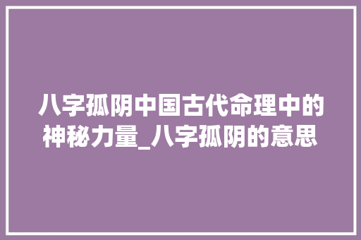 八字孤阴中国古代命理中的神秘力量_八字孤阴的意思和含义 词句相关