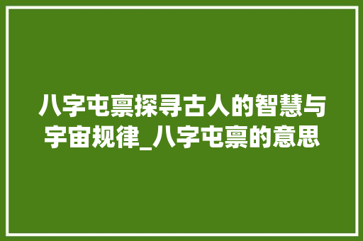 八字屯禀探寻古人的智慧与宇宙规律_八字屯禀的意思解释