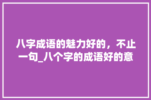 八字成语的魅力好的，不止一句_八个字的成语好的意思 创作范文