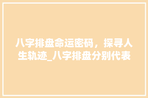 八字排盘命运密码，探寻人生轨迹_八字排盘分别代表的意思
