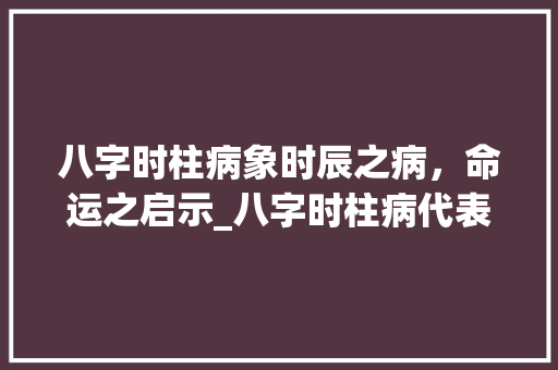 八字时柱病象时辰之病，命运之启示_八字时柱病代表的意思