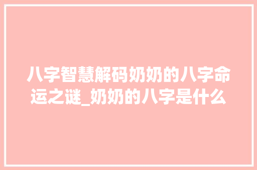 八字智慧解码奶奶的八字命运之谜_奶奶的八字是什么意思