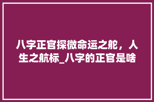 八字正官探微命运之舵，人生之航标_八字的正官是啥意思