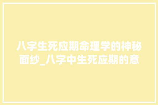 八字生死应期命理学的神秘面纱_八字中生死应期的意思